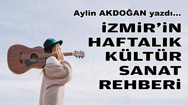 Aylin AKDOĞAN yazdı... İzmir'in haftalık kültür-sanat rehberi