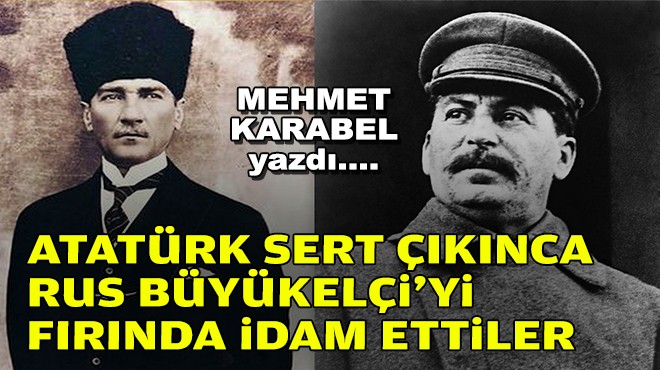 Mehmet KARABEL yazdı... Atatürk sert çıkınca Rus Büyükelçi'yi fırında idam ettiler!