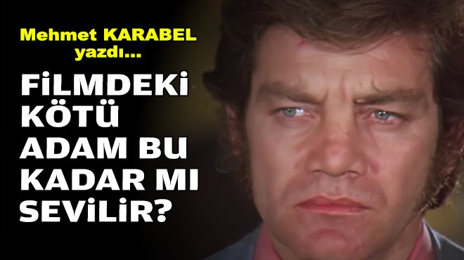 Mehmet KARABEL yazdı... Filmdeki kötü adam bu kadar mı sevilir?