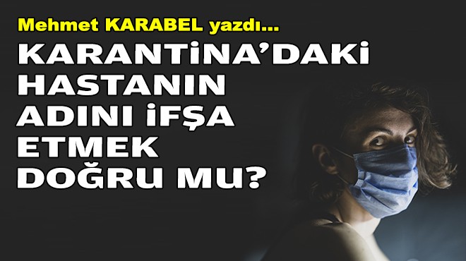 Mehmet KARABEL yazdı... Karantina'daki hastanın adını ifşa etmek doğru mu?