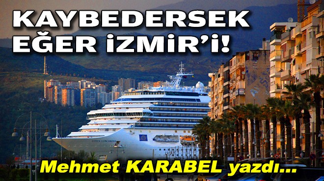 Mehmet KARABEL yazdı... Kaybedersek eğer İzmir'i!