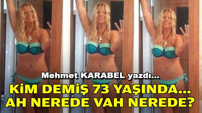 Mehmet KARABEL yazdı... Kim demiş 73 yaşında… Ah nerede vah nerede?