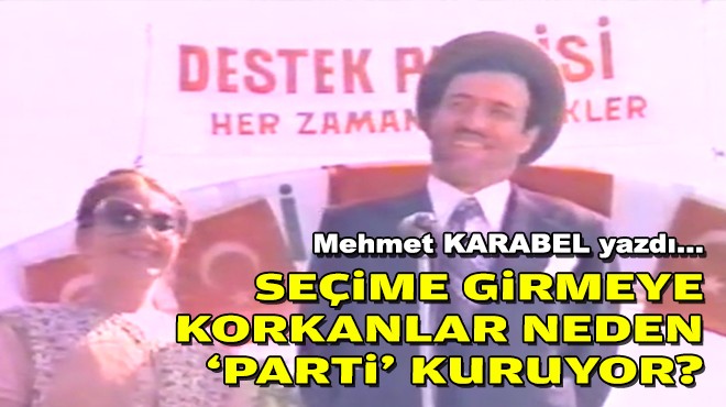 Mehmet KARABEL yazdı... Seçime girmeye korkanlar neden ‘parti' kuruyor?
