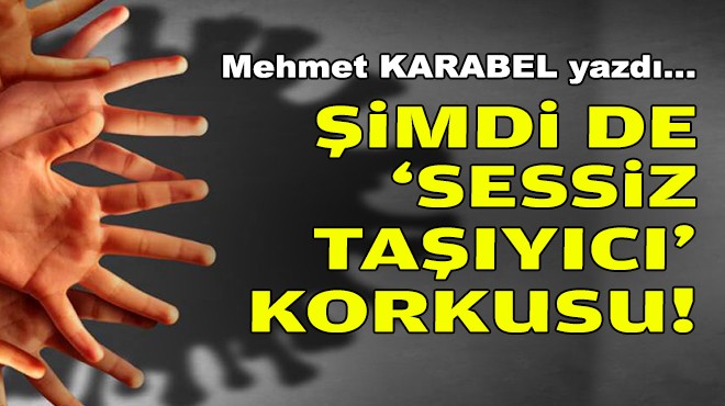 Mehmet KARABEL yazdı... Şimdi de 'sessiz taşıyıcı' korkusu!
