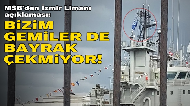 MSB'den İzmir Limanı açıklaması: Bizim gemiler de bayrak çekmiyor!