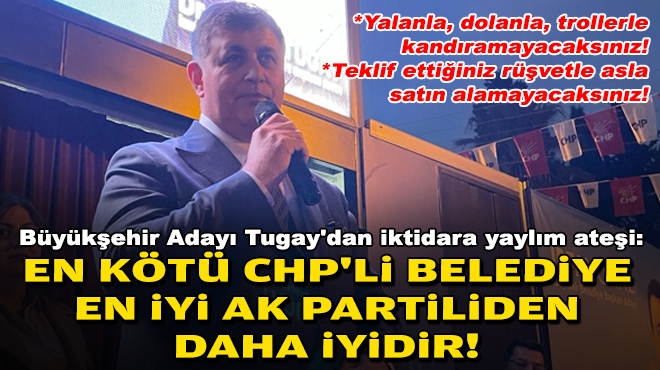 Büyükşehir Adayı Tugay'dan iktidara yaylım ateşi: En kötü CHP'li Belediye, en iyi AK Partiliden daha iyidir!