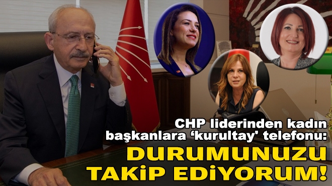 CHP liderinden kadın başkanlara ‘kurultay' telefonu: Durumunuzu takip ediyorum!
