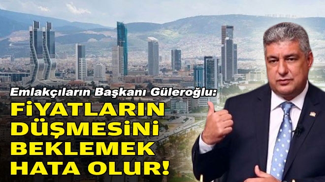 Emlakçıların Başkanı Güleroğlu: Fiyatların düşmesini beklemek büyük hata!