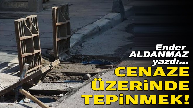 Ender ALDANMAZ yazdı... Cenaze üzerinde tepinmek!