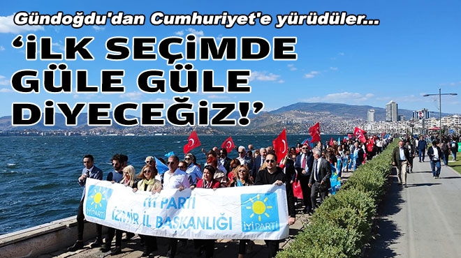 İYİ Parti İzmir, Gündoğdu'dan Cumhuriyet'e yürüdü... 'İlk seçimde güle güle diyeceğiz!'