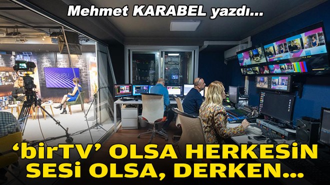 Mehmet KARABAEL yazdı... 'birTV' olsa herkesin sesi olsa, derken...