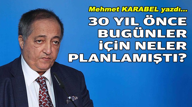 Mehmet KARABEL yazdı... 30 yıl önce bugünler için neler planlamıştı?
