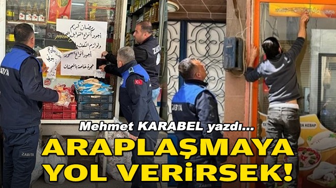 Mehmet KARABEL yazdı... Araplaşmaya yol verirsek!