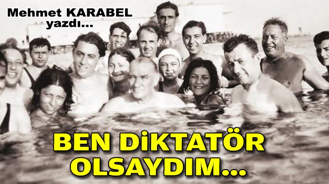Mehmet KARABEL yazdı... Ben diktatör olsaydım…