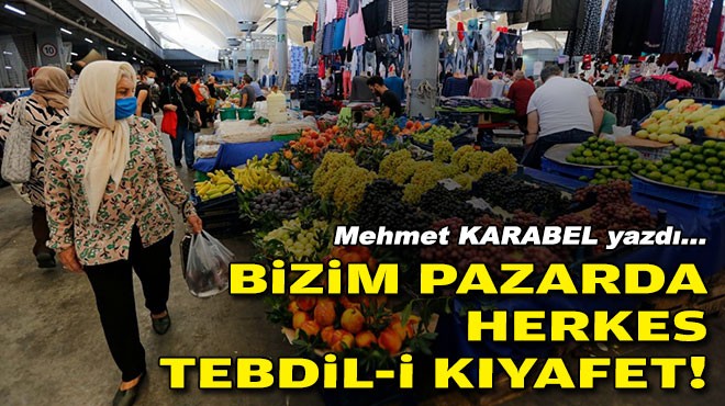 Mehmet KARABEL yazdı... Bizim pazarda herkes tebdil-i kıyafet!