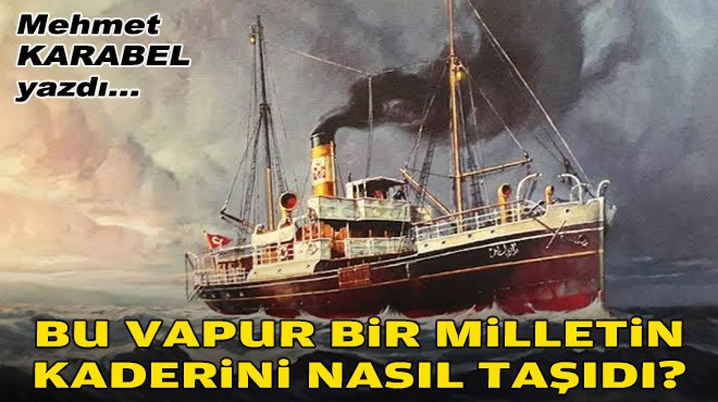 Mehmet KARABEL yazdı... Bu vapur bir milletin kaderini nasıl taşıdı?