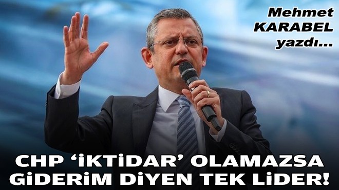 Mehmet KARABEL yazdı... CHP ‘iktidar' olamazsa giderim diyen tek lider!