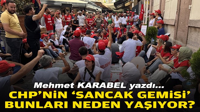 Mehmet KARABEL yazdı... CHP'nin ‘sancak gemisi' bunları neden yaşıyor?