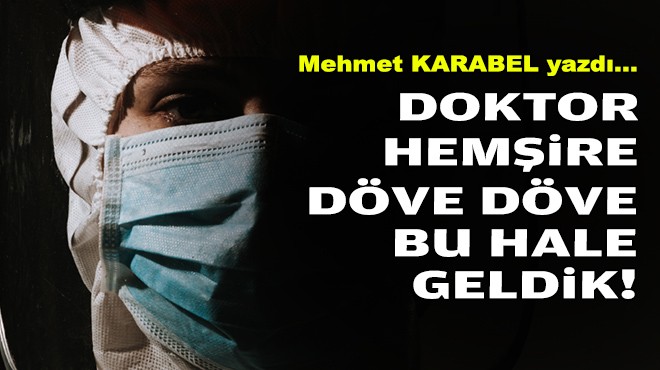 Mehmet KARABEL yazdı... Doktor-hemşire ‘döve döve' bu hale geldik!