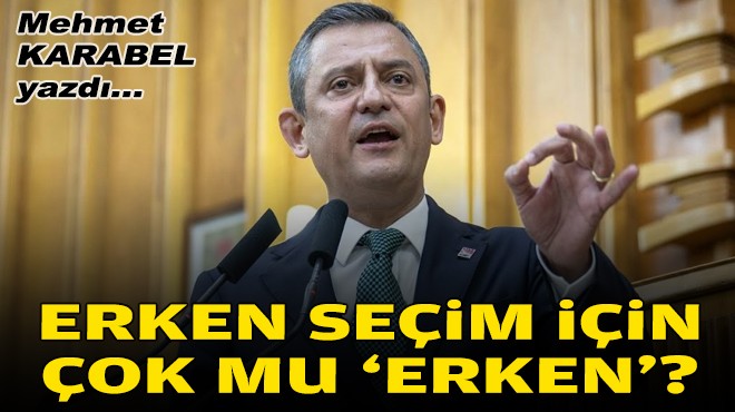 Mehmet KARABEL yazdı... Erken seçim için çok mu 'erken'?