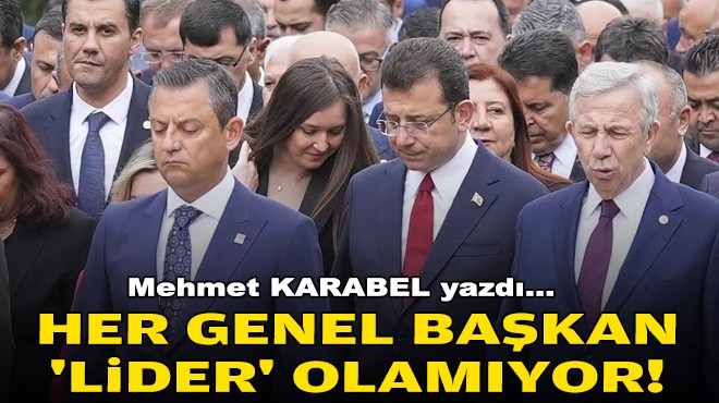 Mehmet KARABEL yazdı... Her genel başkan 'lider' olamıyor!