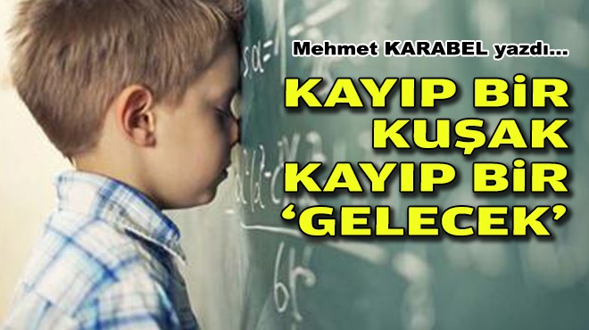 Mehmet KARABEL yazdı... Kayıp bir kuşak, kayıp bir ‘gelecek'