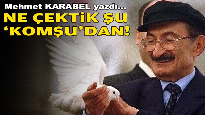 Mehmet KARABEL yazdı... Ne çektik şu 'Komşu'dan!