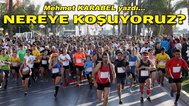 Mehmet KARABEL yazdı... Nereye koşuyoruz?