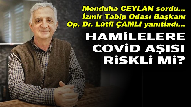 Menduha CEYLAN sordu... İzmir Tabip Odası Op. Dr. Lütfi ÇAMLI yanıtladı... Hamilelere covid aşısı riskli mi?