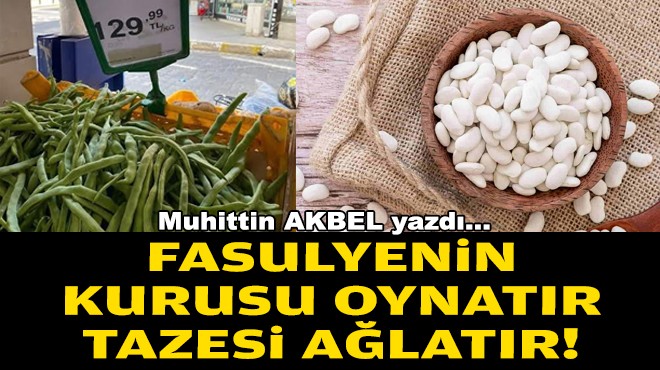 Muhittin AKBEL yazdı... Fasulyenin kurusu oynatır, tazesi ağlatır!