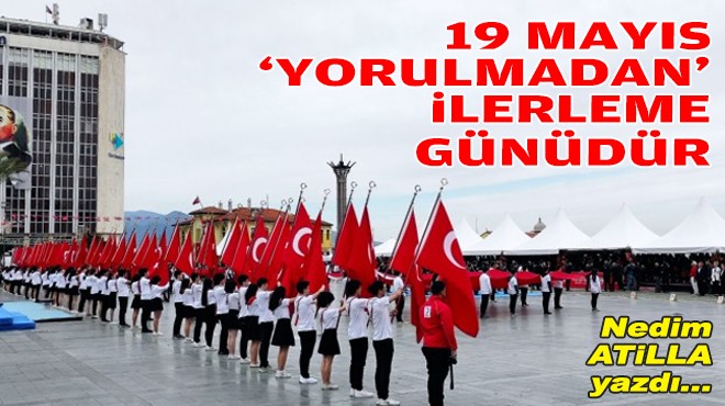 Nedim ATİLLA yazdı... 19 Mayıs 'yorulmadan' ilerleme günüdür