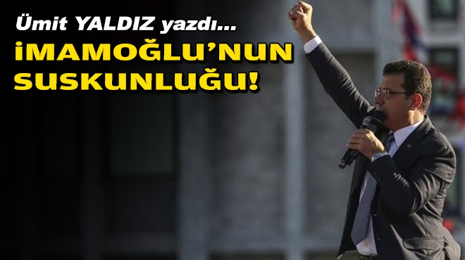 Ümit YALDIZ yazdı... İmamoğlu'nun suskunluğu!